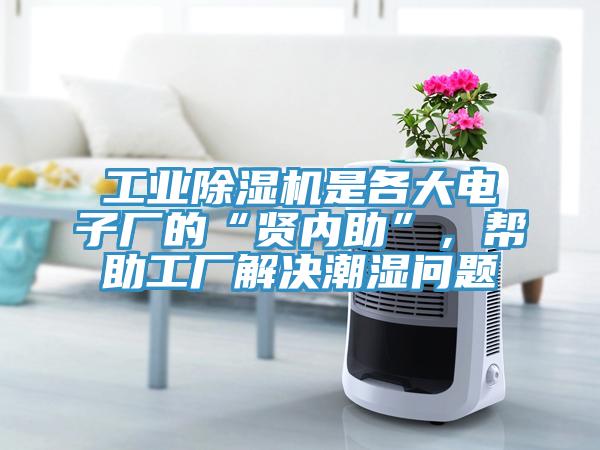 工業(yè)除濕機是各大電子廠的“賢內(nèi)助”，幫助工廠解決潮濕問題