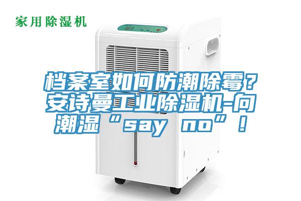 檔案室如何防潮除霉？安詩曼工業(yè)除濕機-向潮濕“say no”！