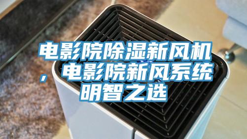 電影院除濕新風機，電影院新風系統(tǒng)明智之選