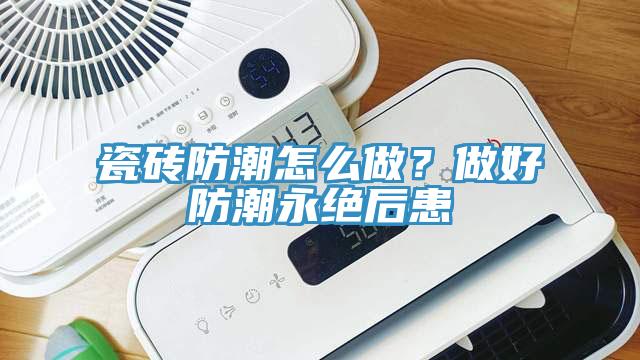 瓷磚防潮怎么做？做好防潮永絕后患