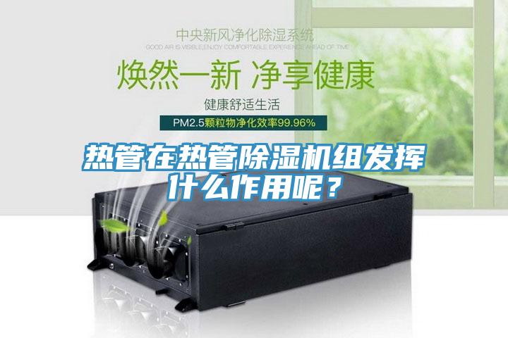 熱管在熱管除濕機(jī)組發(fā)揮什么作用呢？