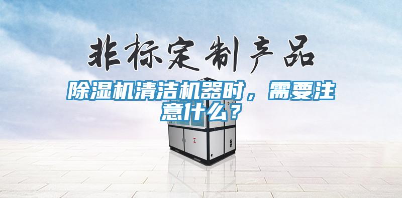 除濕機清潔機器時，需要注意什么？