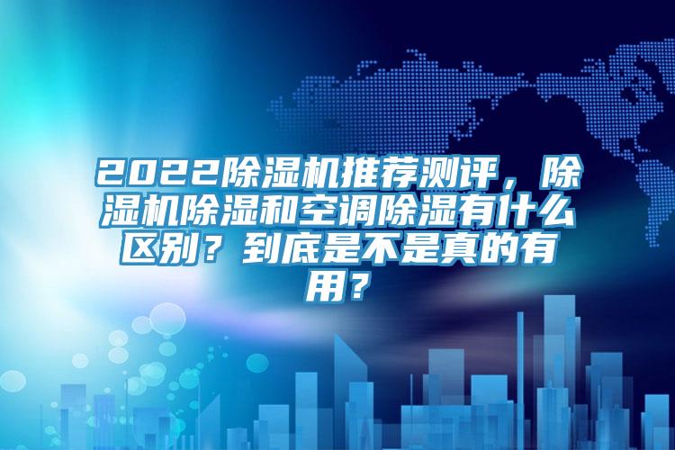 2022除濕機(jī)推薦測評，除濕機(jī)除濕和空調(diào)除濕有什么區(qū)別？到底是不是真的有用？