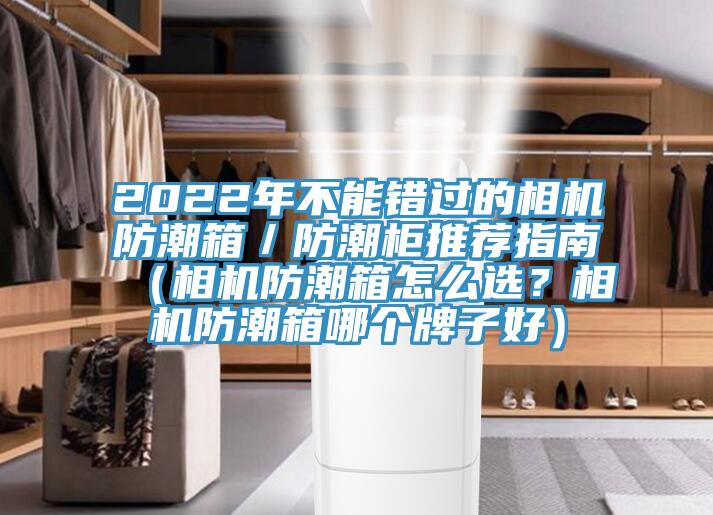 2022年不能錯(cuò)過的相機(jī)防潮箱／防潮柜推薦指南（相機(jī)防潮箱怎么選？相機(jī)防潮箱哪個(gè)牌子好）