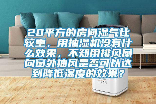 20平方的房間濕氣比較重，用抽濕機沒有什么效果，不知用排風扇向窗外抽風是否可以達到降低濕度的效果？