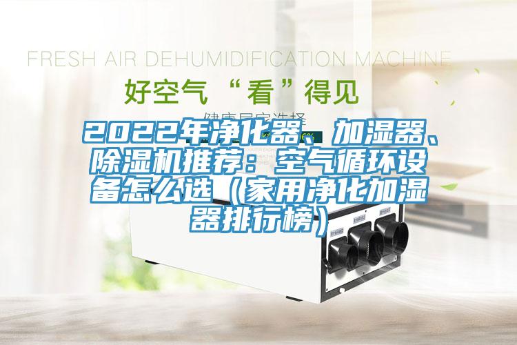 2022年凈化器、加濕器、除濕機推薦：空氣循環(huán)設(shè)備怎么選（家用凈化加濕器排行榜）