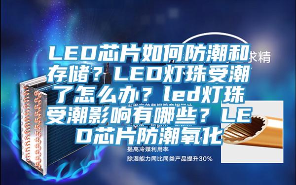 LED芯片如何防潮和存儲？LED燈珠受潮了怎么辦？led燈珠受潮影響有哪些？LED芯片防潮氧化