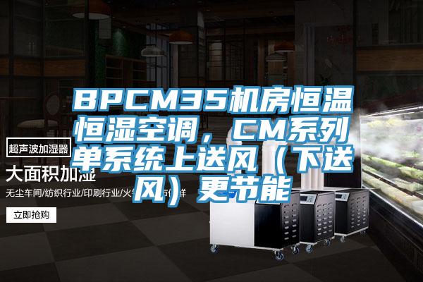 BPCM35機(jī)房恒溫恒濕空調(diào)，CM系列單系統(tǒng)上送風(fēng)（下送風(fēng)）更節(jié)能