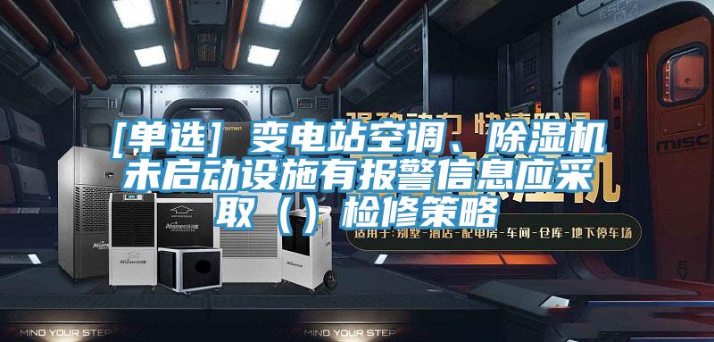 [單選] 變電站空調(diào)、除濕機未啟動設施有報警信息應采?。ǎz修策略