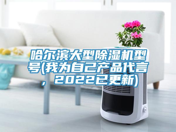 哈爾濱大型除濕機型號(我為自己產(chǎn)品代言，2022已更新)