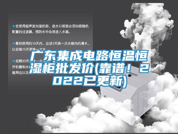 廣東集成電路恒溫恒濕柜批發(fā)價(jià)(靠譜！2022已更新)