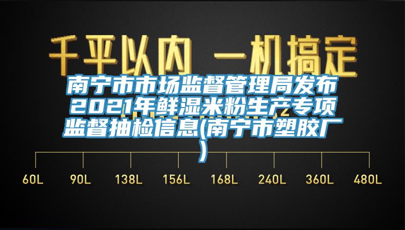 南寧市市場監(jiān)督管理局發(fā)布2021年鮮濕米粉生產(chǎn)專項監(jiān)督抽檢信息(南寧市塑膠廠)