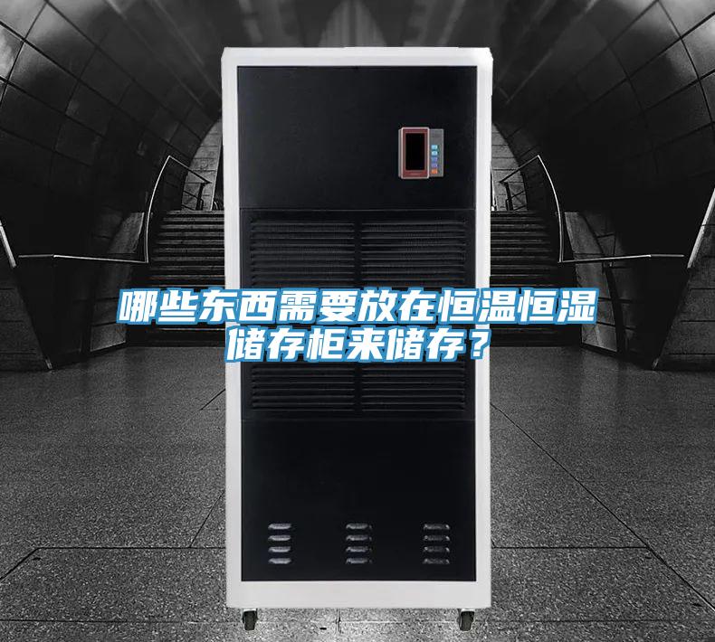 哪些東西需要放在恒溫恒濕儲(chǔ)存柜來儲(chǔ)存？