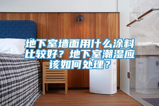 地下室墻面用什么涂料比較好？地下室潮濕應(yīng)該如何處理？