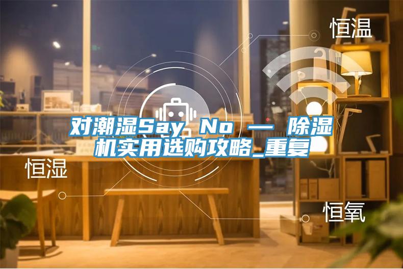 對潮濕Say No — 除濕機實用選購攻略_重復(fù)