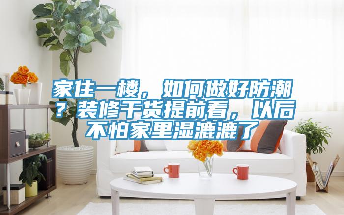 家住一樓，如何做好防潮？裝修干貨提前看，以后不怕家里濕漉漉了