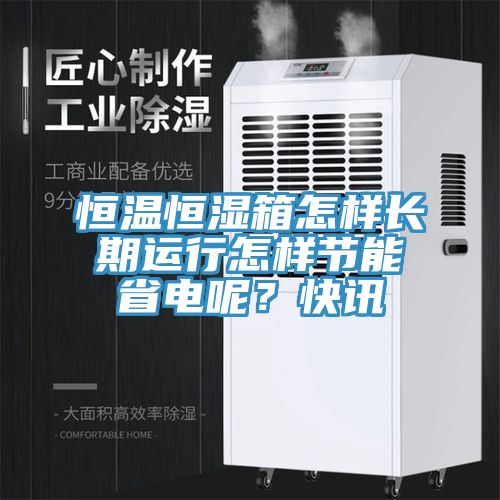 恒溫恒濕箱怎樣長(zhǎng)期運(yùn)行怎樣節(jié)能省電呢？快訊