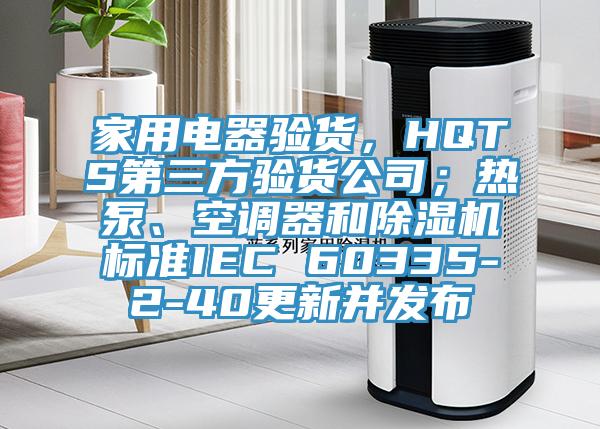 家用電器驗(yàn)貨，HQTS第三方驗(yàn)貨公司；熱泵、空調(diào)器和除濕機(jī)標(biāo)準(zhǔn)IEC 60335-2-40更新并發(fā)布