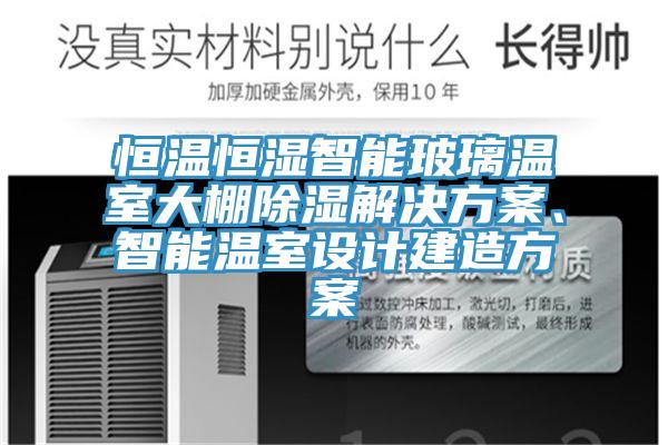 恒溫恒濕智能玻璃溫室大棚除濕解決方案、智能溫室設計建造方案