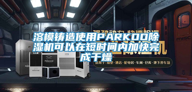 溶模鑄造使用PARKOO除濕機(jī)可以在短時間內(nèi)加快完成干燥