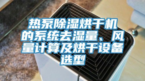 熱泵除濕烘干機(jī)的系統(tǒng)去濕量、風(fēng)量計(jì)算及烘干設(shè)備選型