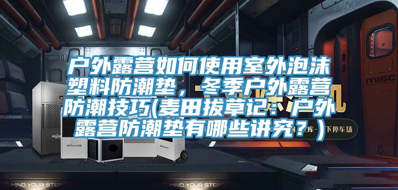 戶外露營如何使用室外泡沫塑料防潮墊，冬季戶外露營防潮技巧(麥田拔草記：戶外露營防潮墊有哪些講究？)