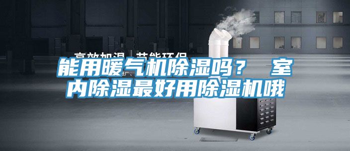 能用暖氣機除濕嗎？ 室內除濕最好用除濕機哦