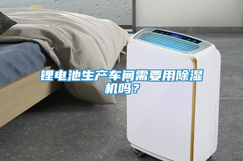 鋰電池生產(chǎn)車間需要用除濕機嗎？