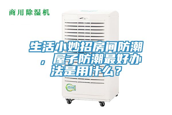 生活小妙招房間防潮 ，屋子防潮最好辦法是用什么？