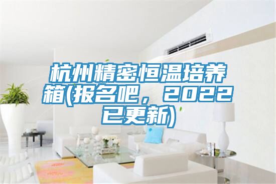 杭州精密恒溫培養(yǎng)箱(報(bào)名吧，2022已更新)