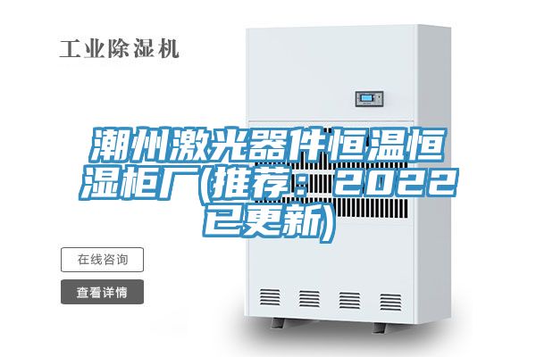 潮州激光器件恒溫恒濕柜廠(推薦：2022已更新)