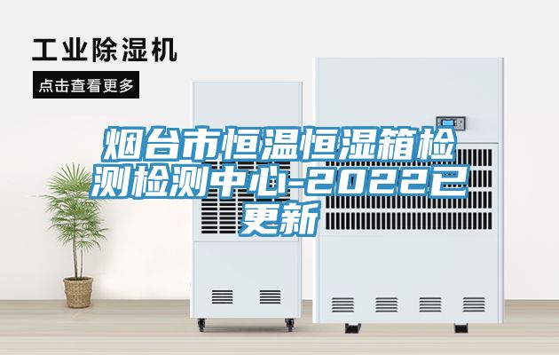 煙臺(tái)市恒溫恒濕箱檢測(cè)檢測(cè)中心-2022已更新